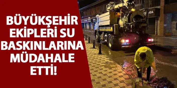 Büyükşehir ekipleri su baskınlarına müdahale etti