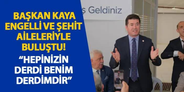 Başkan Kaya engelli ve şehit aileleriyle buluştu! “Hepinizin derdi benim derdimdir”