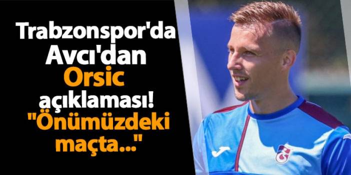 Trabzonspor'da Avcı'dan Orsic açıklaması! "Önümüzdeki maçta..."