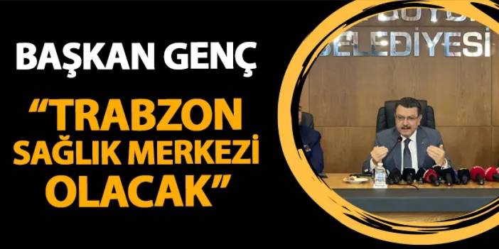 Başkan Ahmet Metin Genç: "Trabzon sağlık merkezi olacak"