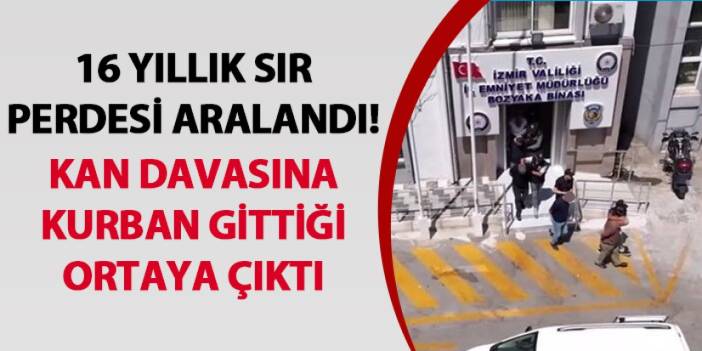 İzmir’de 16 yıllık sır perdesi aralandı! Kan davasına kurban gittiği ortaya çıktı