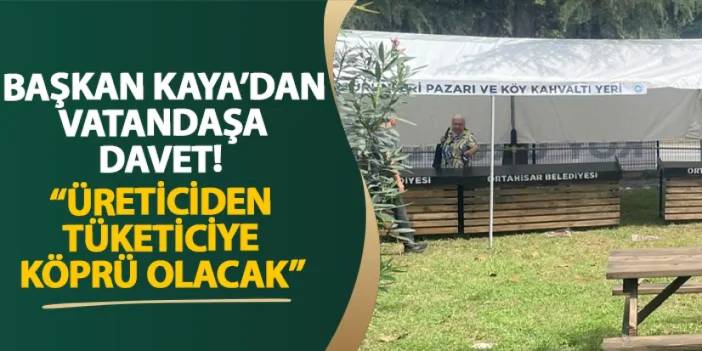 Başkan Kaya’dan vatandaşa davet! “Üreticiden tüketiciye köprü olacak”