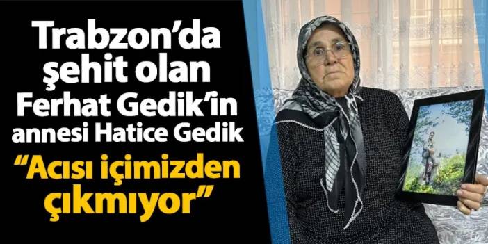 Trabzon'da şehit olan Ferhat Gedik'in annesi Hatice Gedik: "Acısı içimizden çıkmıyor"