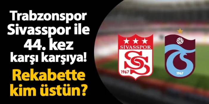 Trabzonspor Sivasspor ile 44. kez karşı karşıya: Rekabette kim üstün?