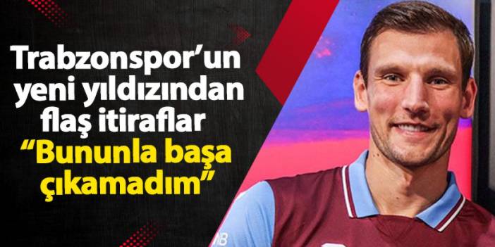 Trabzonspor’un yeni yıldızından flaş itiraflar “Bununla başa çıkamadım”