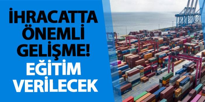 İhracatta önemli gelişme! Eğitim verilecek