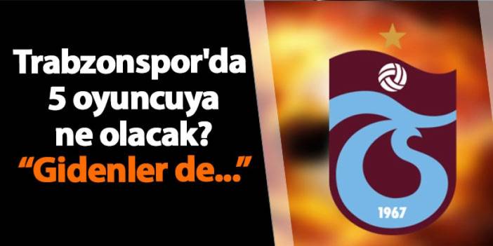 Trabzonspor'da 5 oyuncunun kaderi ne olacak?