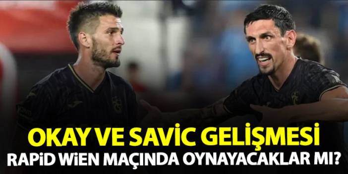 Trabzonspor’da Okay ve Savic gelişmesi! Rapid Wien maçında oynayacaklar mı?