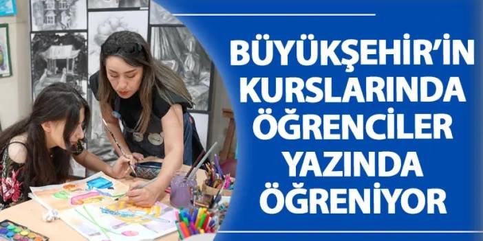 Büyükşehir’in kurslarında öğrenciler yazında öğreniyor