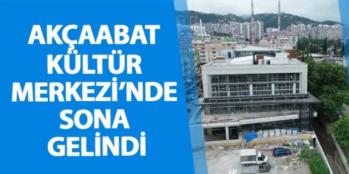 Akçaabat Kültür Merkezi’nde sona gelindi