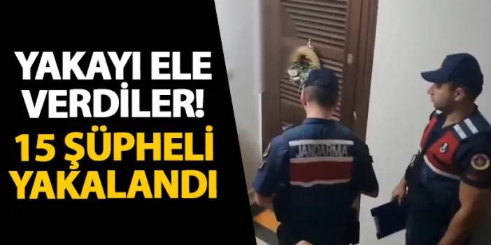 Yakayı ele verdiler! 15 şüpheli yakalandı