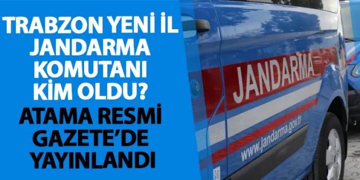 Trabzon yeni İl Jandarma Komutanı kim oldu? Atama Resmi Gazete’de yayınlandı