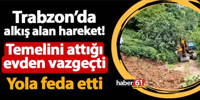 Trabzon'da alkış alan hareket! Temelini attığı evden vazgeçti: Yola feda etti