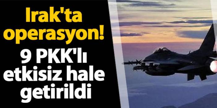 Irak'ta operasyon! 9 PKK'lı etkisiz hale getirildi