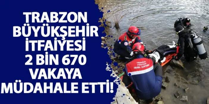 Trabzon Büyükşehir itfaiyesi 2 bin 670 vakaya müdahale etti!