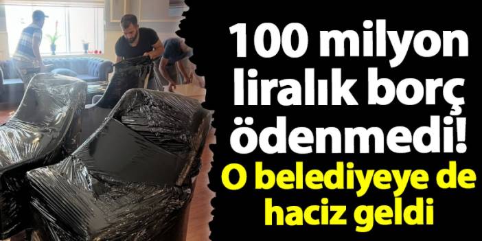 100 milyon liralık borç ödenmedi! O belediyeye de haciz geldi