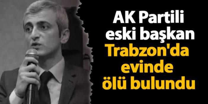 AK Partili eski başkan Trabzon'da evinde ölü bulundu