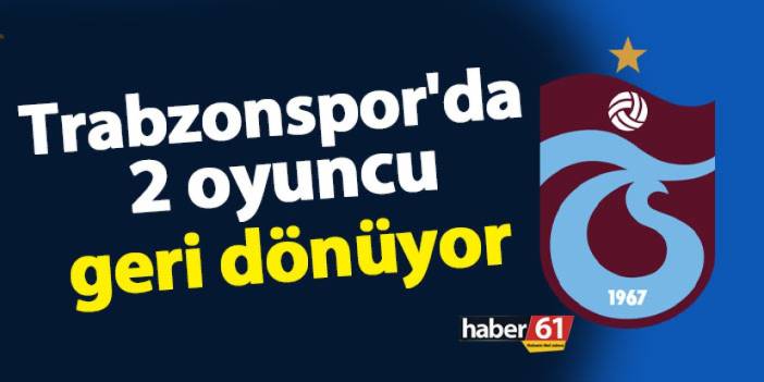 Trabzonspor'da 2 oyuncu geri dönüyor