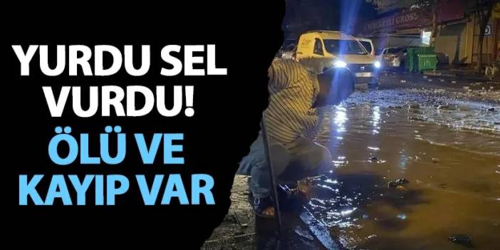 Yurdu sel vurdu! Ölü ve kayıp var