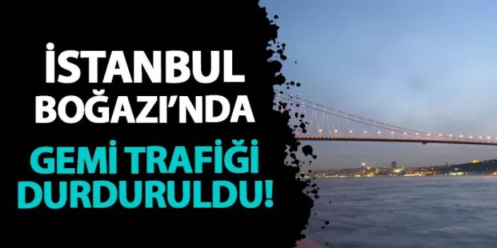 Ulaştırma Bakanlığı açıkladı! İstanbul Boğazı gemi trafiğine kapatıldı