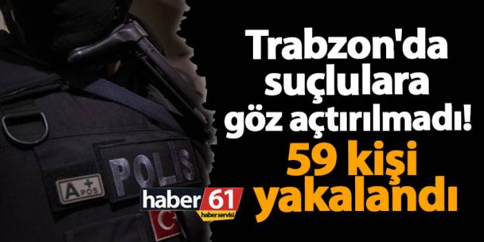 Trabzon'da suçlulara göz açtırılmadı! 59 kişi yakalandı