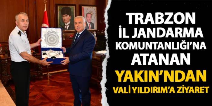 Trabzon İl Jandarma Komutanlığı görevine atanmıştı! Yakın'dan Vali Yıldırım'a ziyaret