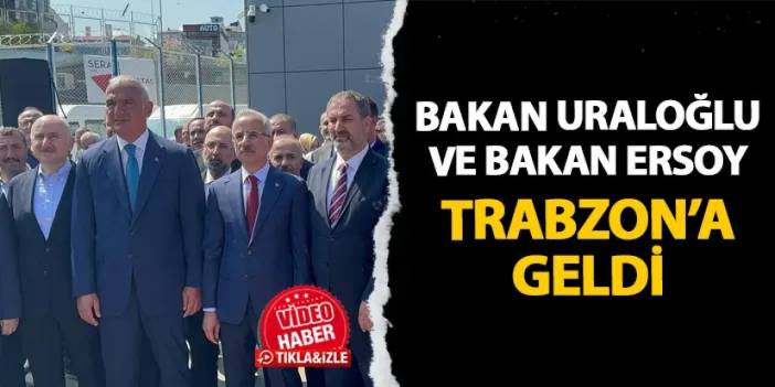 Bakan Uraloğlu ve Bakan Ersoy Trabzon'da