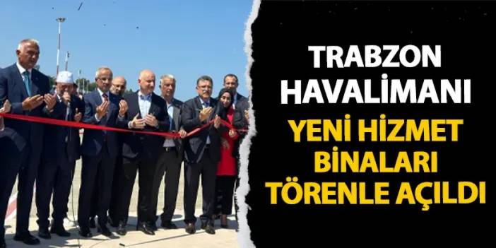 Trabzon Havalimanı yeni hizmet binaları törenle açıldı