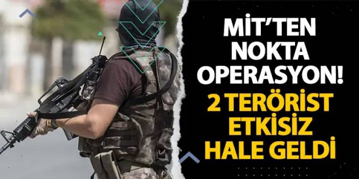 MİT’ten nokta operasyon! 2 terörist etkisiz hale geldi