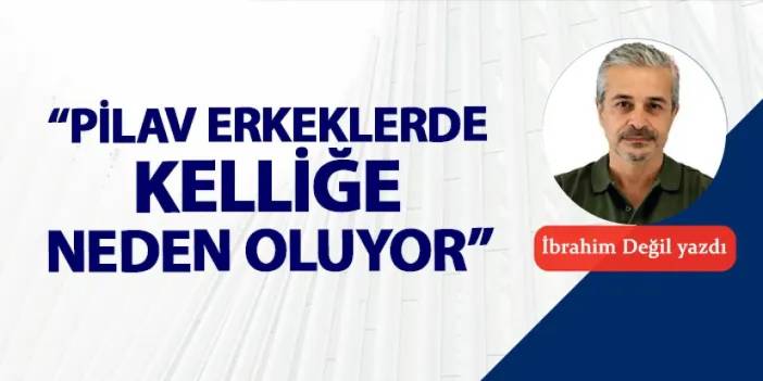 “Pilav erkeklerde kelliğe neden oluyor”