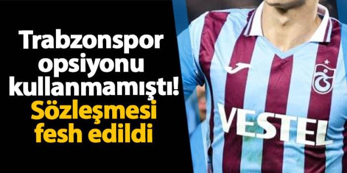 Trabzonspor opsiyonu kullanmamıştı! Sözleşmesi fesh edildi