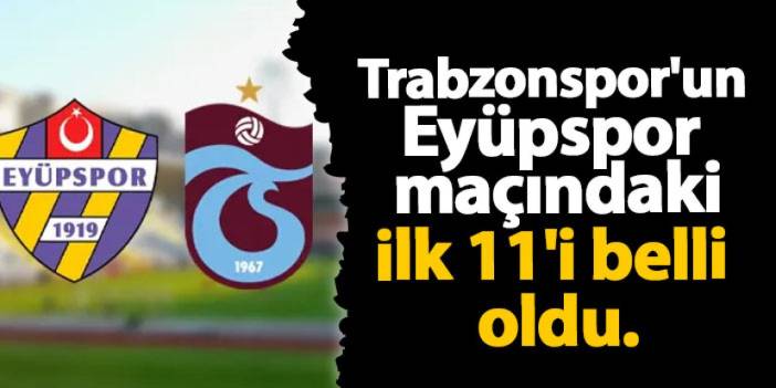 Trabzonspor'un Eyüpspor mücadelesindeki ilk 11'i belli oldu