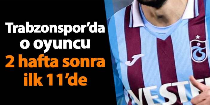 Trabzonspor'da o oyuncu 2 maç sonra ilk 11'de