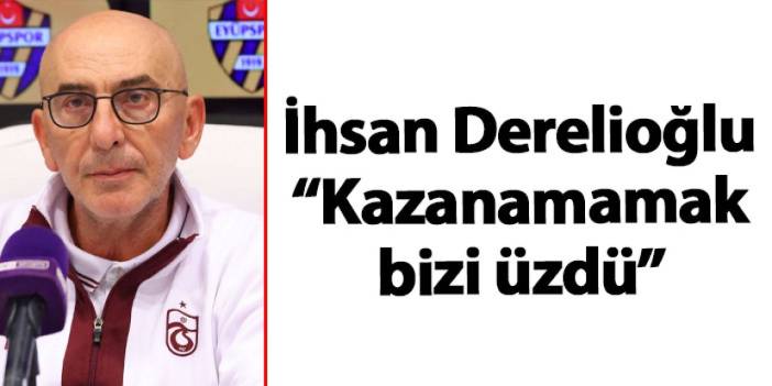 Trabzonspor Teknik Koordinatörü İhsan Derelioğlu "Kazanamamak bizi üzdü"