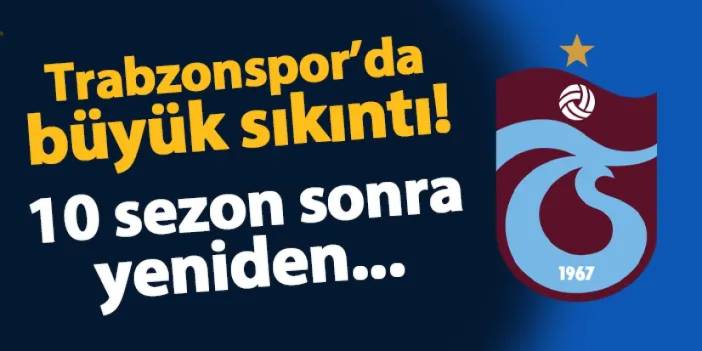 Trabzonspor'da büyük sıkıntı! 10 sezon sonra yeniden...