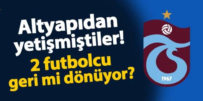 Trabzonspor altyapısından yetişmiştiler! 2 futbolcu geri mi dönüyor?