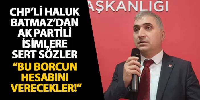 CHP’li Haluk Batmaz’dan AK Partili isimlere sert sözler “Bu borcun hesabını verecekler!”