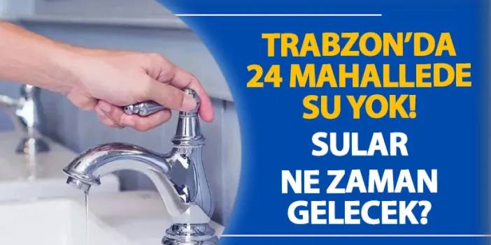 Trabzon’da 24 mahallede su yok! Sular ne zaman gelecek? Su kesintisi 06.09.2024