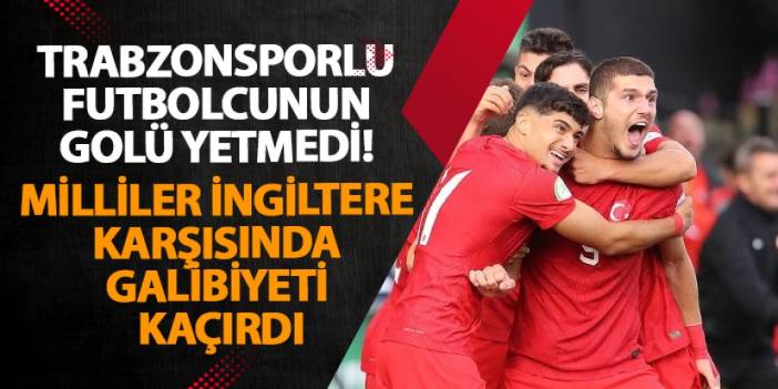 Trabzonsporlu futbolcunun golü yetmedi! Milliler İngiltere karşısında galibiyeti kaçırdı