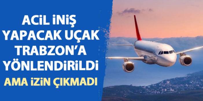 Acil iniş yapacak yolcu uçağı Trabzon'a yönlendirildi ama izin çıkmadı!