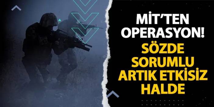 MİT’ten operasyon! Sözde sorumlu artık etkisiz halde