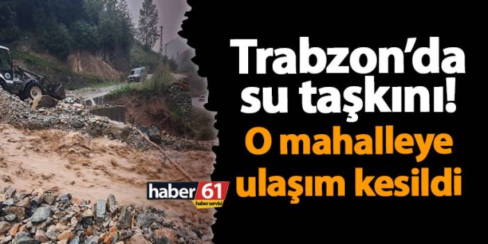 Trabzon’da su taşkını! O mahalleye ulaşım kesildi