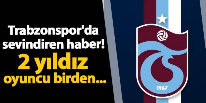 Trabzonspor'da sevindiren haber! 2 yıldız oyuncu birden...