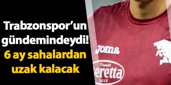 Trabzonspor'un gündemindeydi! 6 ay sahalardan uzak kalacak