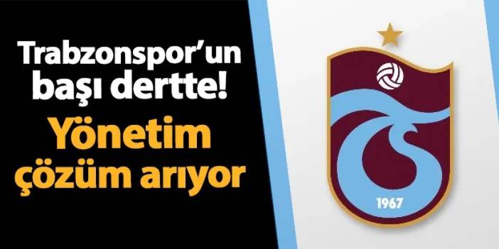 Trabzonspor'un başı dertte! Yönetim çözüm arıyor