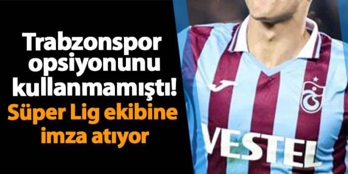 Trabzonspor opsiyonunu kullanmamıştı! Süper Lig ekibine imza atıyor