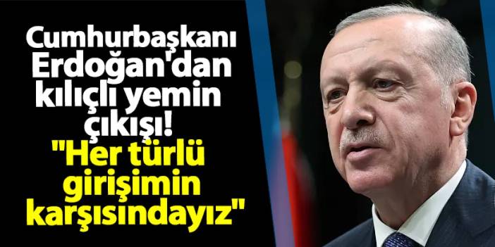 Cumhurbaşkanı Erdoğan'dan kılıçlı yemin çıkışı! "Her türlü girişimin karşısındayız"