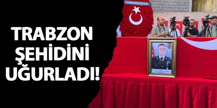 Trabzon şehidini uğurladı!