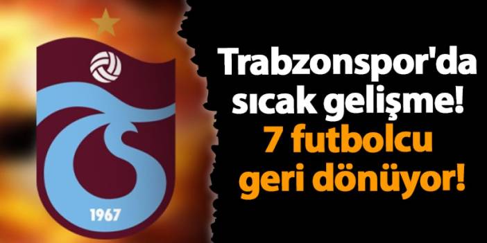 Trabzonspor'da sıcak gelişme 7 futbolcu geri dönüyor!