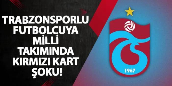 Trabzonsporlu futbolcuya milli takımında kırmızı kart şoku!